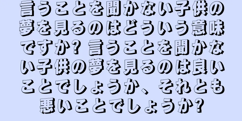 言うことを聞かない子供の夢を見るのはどういう意味ですか? 言うことを聞かない子供の夢を見るのは良いことでしょうか、それとも悪いことでしょうか?