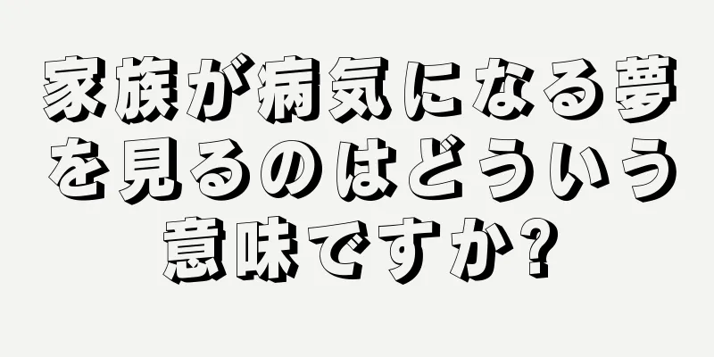 家族が病気になる夢を見るのはどういう意味ですか?