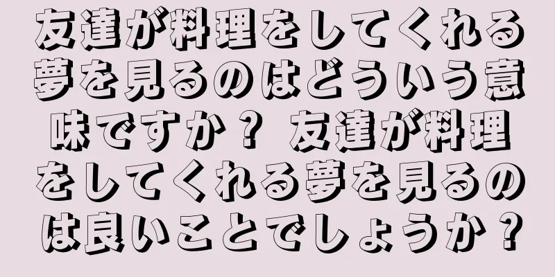 友達が料理をしてくれる夢を見るのはどういう意味ですか？ 友達が料理をしてくれる夢を見るのは良いことでしょうか？