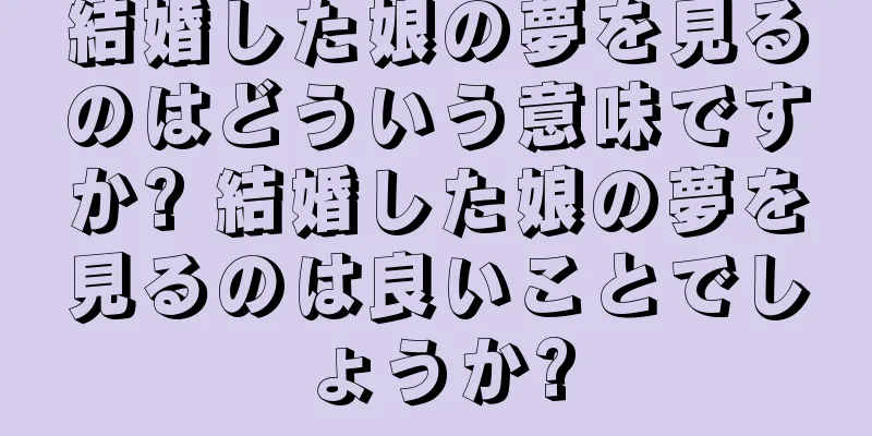 結婚した娘の夢を見るのはどういう意味ですか? 結婚した娘の夢を見るのは良いことでしょうか?