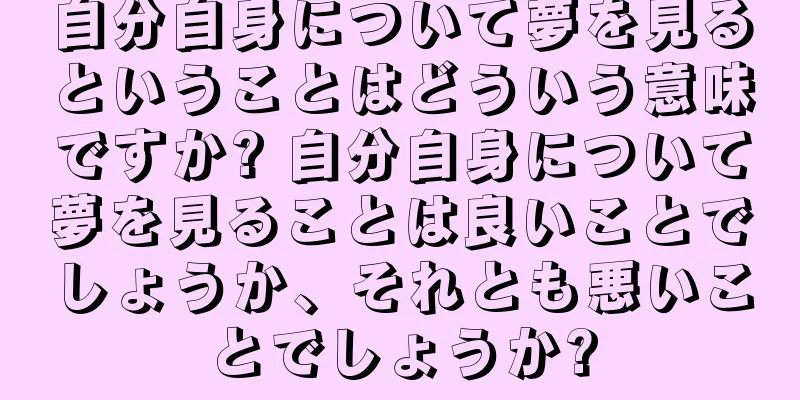 自分自身について夢を見るということはどういう意味ですか? 自分自身について夢を見ることは良いことでしょうか、それとも悪いことでしょうか?