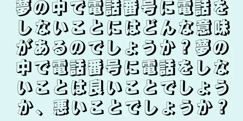 夢の中で電話番号に電話をしないことにはどんな意味があるのでしょうか？夢の中で電話番号に電話をしないことは良いことでしょうか、悪いことでしょうか？
