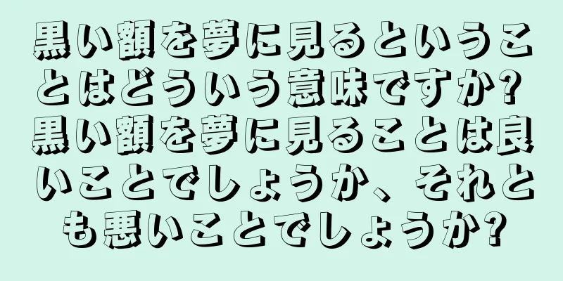 黒い額を夢に見るということはどういう意味ですか? 黒い額を夢に見ることは良いことでしょうか、それとも悪いことでしょうか?