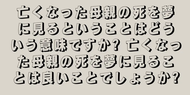 亡くなった母親の死を夢に見るということはどういう意味ですか? 亡くなった母親の死を夢に見ることは良いことでしょうか?