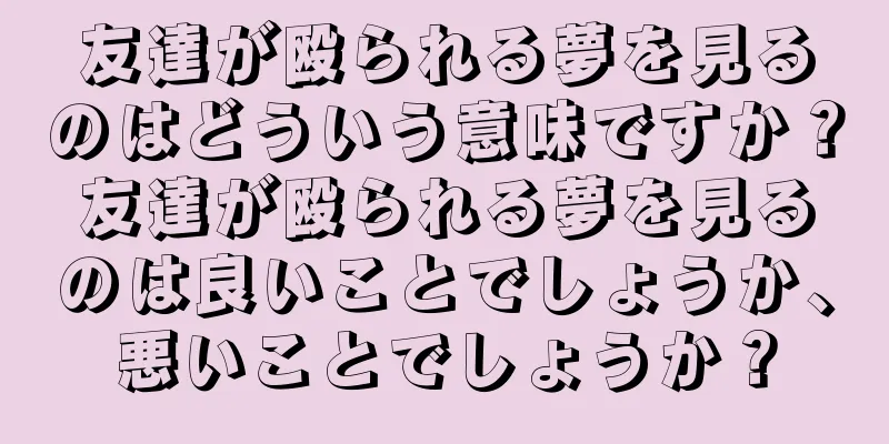 友達が殴られる夢を見るのはどういう意味ですか？友達が殴られる夢を見るのは良いことでしょうか、悪いことでしょうか？