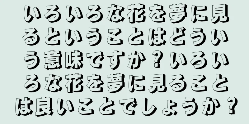 いろいろな花を夢に見るということはどういう意味ですか？いろいろな花を夢に見ることは良いことでしょうか？