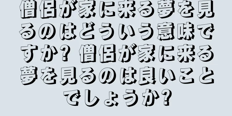 僧侶が家に来る夢を見るのはどういう意味ですか? 僧侶が家に来る夢を見るのは良いことでしょうか?