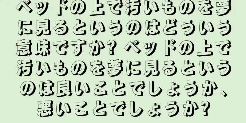 ベッドの上で汚いものを夢に見るというのはどういう意味ですか? ベッドの上で汚いものを夢に見るというのは良いことでしょうか、悪いことでしょうか?
