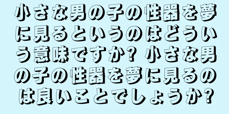 小さな男の子の性器を夢に見るというのはどういう意味ですか? 小さな男の子の性器を夢に見るのは良いことでしょうか?