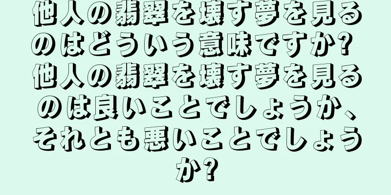 他人の翡翠を壊す夢を見るのはどういう意味ですか? 他人の翡翠を壊す夢を見るのは良いことでしょうか、それとも悪いことでしょうか?