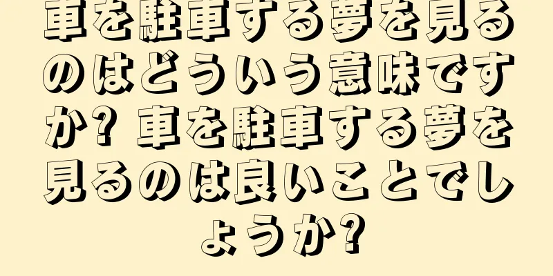 車を駐車する夢を見るのはどういう意味ですか? 車を駐車する夢を見るのは良いことでしょうか?