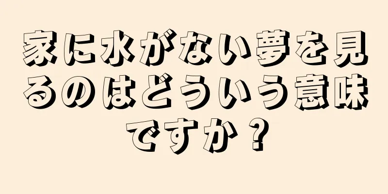 家に水がない夢を見るのはどういう意味ですか？