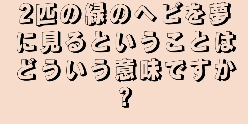 2匹の緑のヘビを夢に見るということはどういう意味ですか?