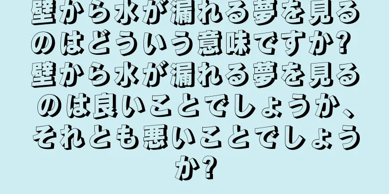 壁から水が漏れる夢を見るのはどういう意味ですか? 壁から水が漏れる夢を見るのは良いことでしょうか、それとも悪いことでしょうか?
