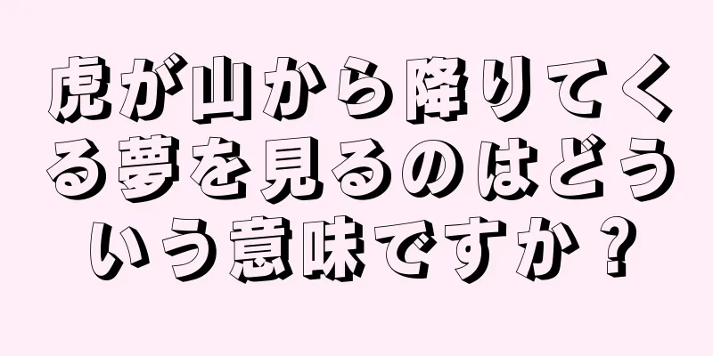 虎が山から降りてくる夢を見るのはどういう意味ですか？