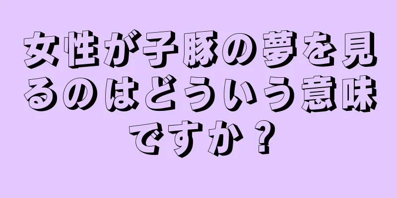 女性が子豚の夢を見るのはどういう意味ですか？