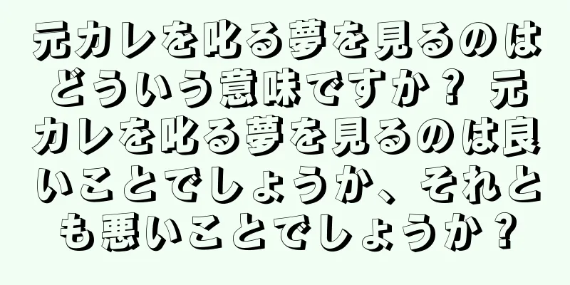 元カレを叱る夢を見るのはどういう意味ですか？ 元カレを叱る夢を見るのは良いことでしょうか、それとも悪いことでしょうか？