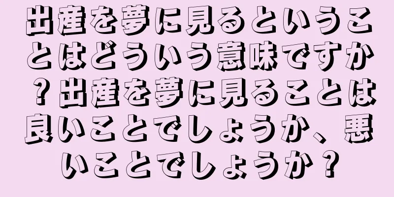 出産を夢に見るということはどういう意味ですか？出産を夢に見ることは良いことでしょうか、悪いことでしょうか？