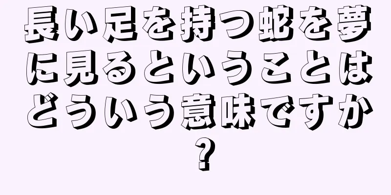 長い足を持つ蛇を夢に見るということはどういう意味ですか？