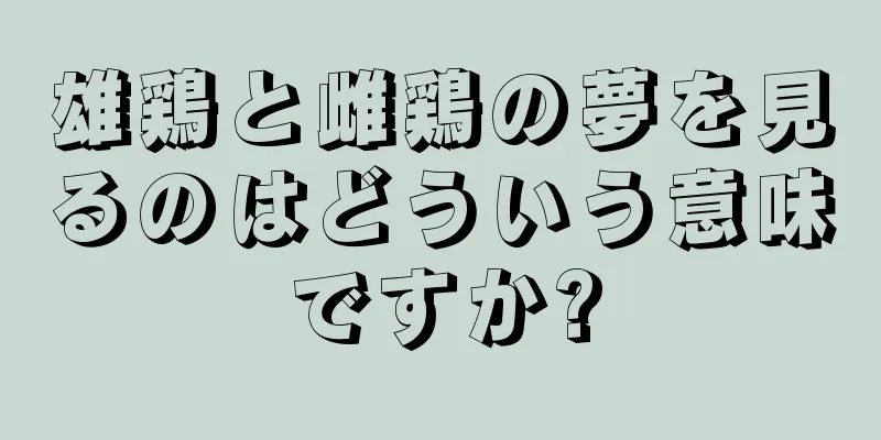 雄鶏と雌鶏の夢を見るのはどういう意味ですか?