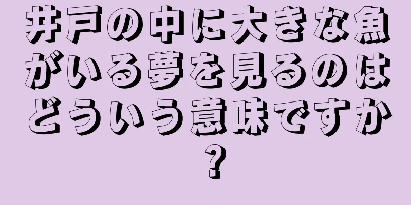 井戸の中に大きな魚がいる夢を見るのはどういう意味ですか？