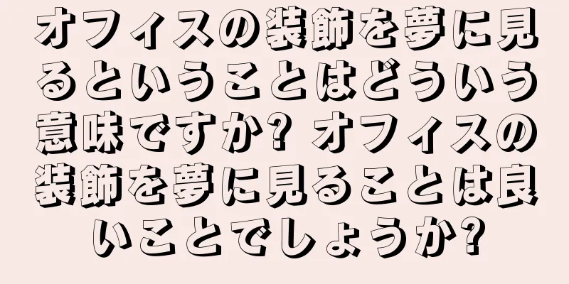 オフィスの装飾を夢に見るということはどういう意味ですか? オフィスの装飾を夢に見ることは良いことでしょうか?