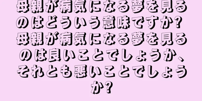 母親が病気になる夢を見るのはどういう意味ですか? 母親が病気になる夢を見るのは良いことでしょうか、それとも悪いことでしょうか?