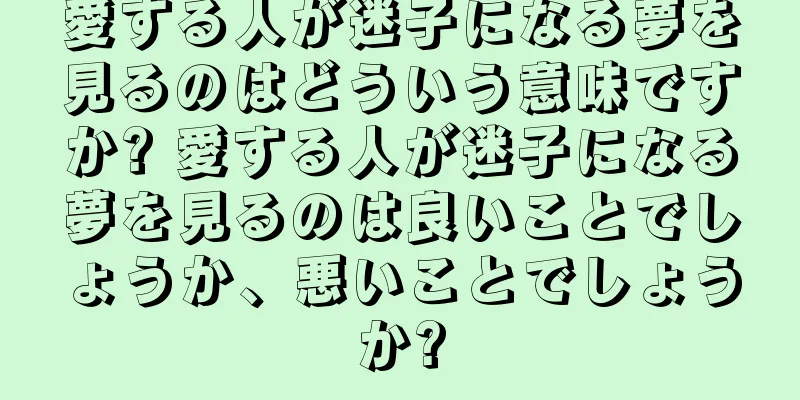 愛する人が迷子になる夢を見るのはどういう意味ですか? 愛する人が迷子になる夢を見るのは良いことでしょうか、悪いことでしょうか?