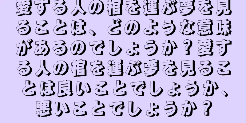 愛する人の棺を運ぶ夢を見ることは、どのような意味があるのでしょうか？愛する人の棺を運ぶ夢を見ることは良いことでしょうか、悪いことでしょうか？