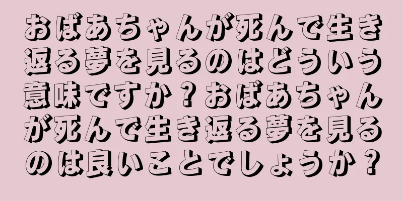 おばあちゃんが死んで生き返る夢を見るのはどういう意味ですか？おばあちゃんが死んで生き返る夢を見るのは良いことでしょうか？