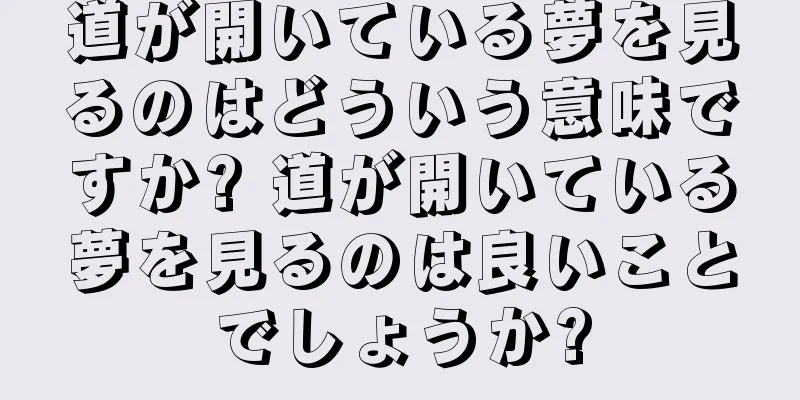 道が開いている夢を見るのはどういう意味ですか? 道が開いている夢を見るのは良いことでしょうか?