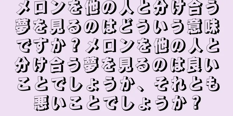 メロンを他の人と分け合う夢を見るのはどういう意味ですか？メロンを他の人と分け合う夢を見るのは良いことでしょうか、それとも悪いことでしょうか？