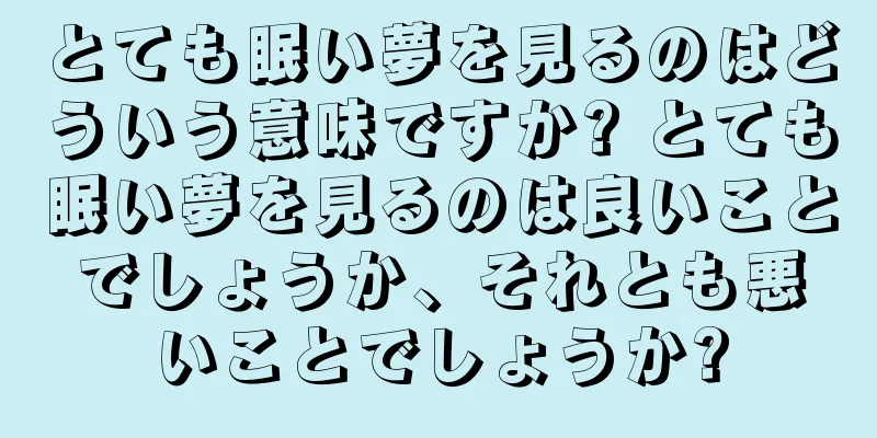 とても眠い夢を見るのはどういう意味ですか? とても眠い夢を見るのは良いことでしょうか、それとも悪いことでしょうか?