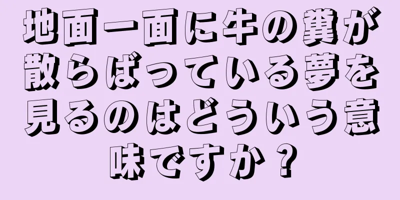 地面一面に牛の糞が散らばっている夢を見るのはどういう意味ですか？
