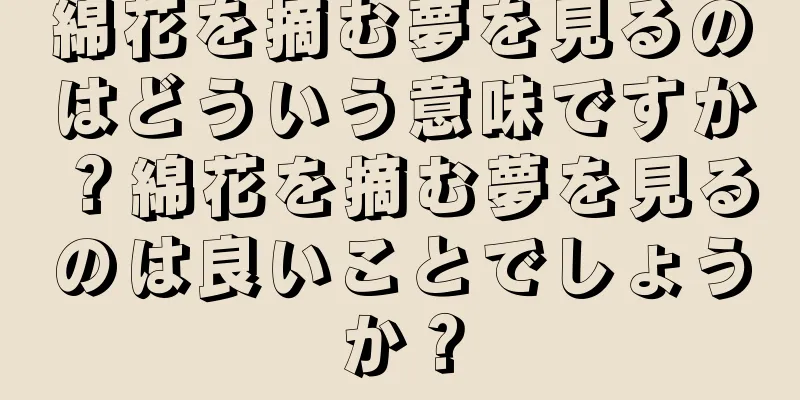 綿花を摘む夢を見るのはどういう意味ですか？綿花を摘む夢を見るのは良いことでしょうか？