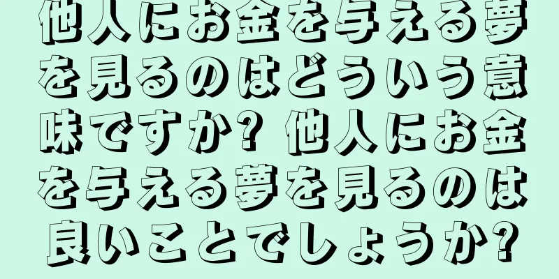 他人にお金を与える夢を見るのはどういう意味ですか? 他人にお金を与える夢を見るのは良いことでしょうか?