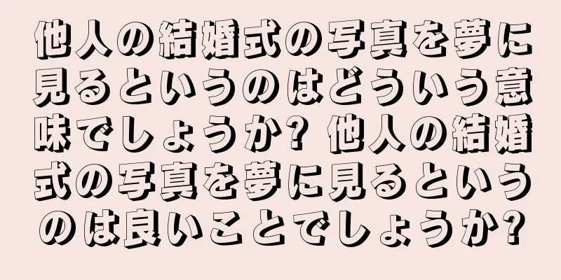 他人の結婚式の写真を夢に見るというのはどういう意味でしょうか? 他人の結婚式の写真を夢に見るというのは良いことでしょうか?