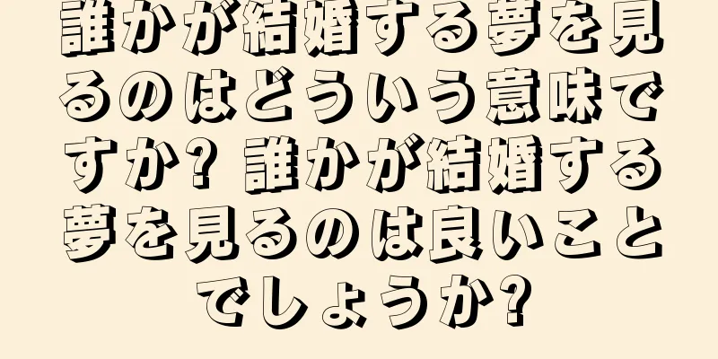 誰かが結婚する夢を見るのはどういう意味ですか? 誰かが結婚する夢を見るのは良いことでしょうか?