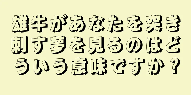 雄牛があなたを突き刺す夢を見るのはどういう意味ですか？