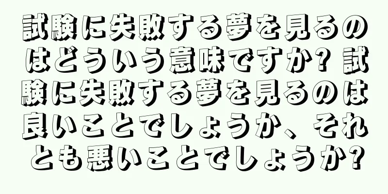 試験に失敗する夢を見るのはどういう意味ですか? 試験に失敗する夢を見るのは良いことでしょうか、それとも悪いことでしょうか?
