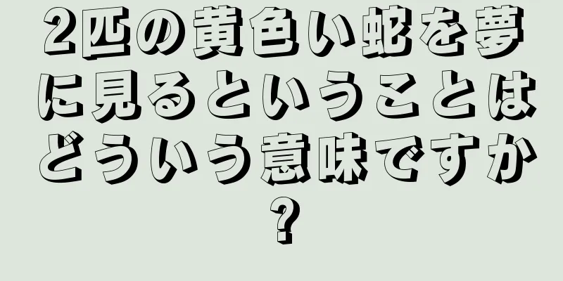 2匹の黄色い蛇を夢に見るということはどういう意味ですか?