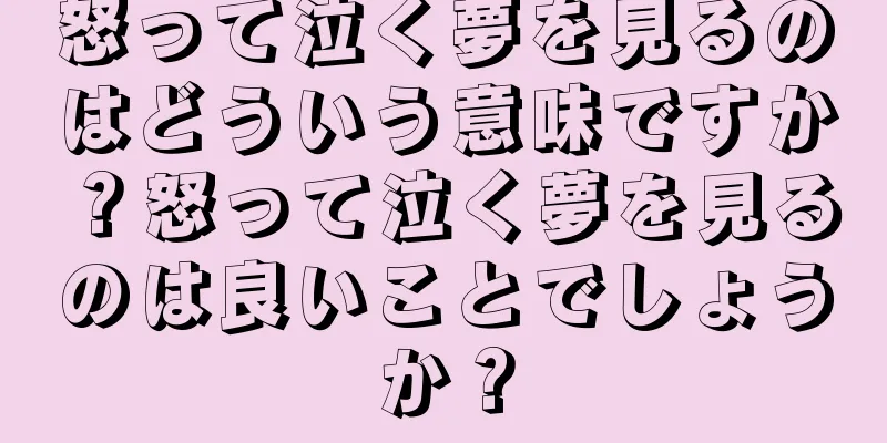 怒って泣く夢を見るのはどういう意味ですか？怒って泣く夢を見るのは良いことでしょうか？