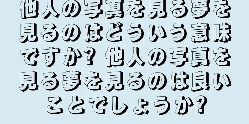 他人の写真を見る夢を見るのはどういう意味ですか? 他人の写真を見る夢を見るのは良いことでしょうか?