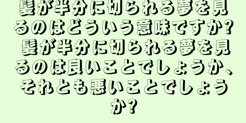 髪が半分に切られる夢を見るのはどういう意味ですか? 髪が半分に切られる夢を見るのは良いことでしょうか、それとも悪いことでしょうか?