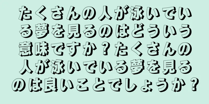 たくさんの人が泳いでいる夢を見るのはどういう意味ですか？たくさんの人が泳いでいる夢を見るのは良いことでしょうか？