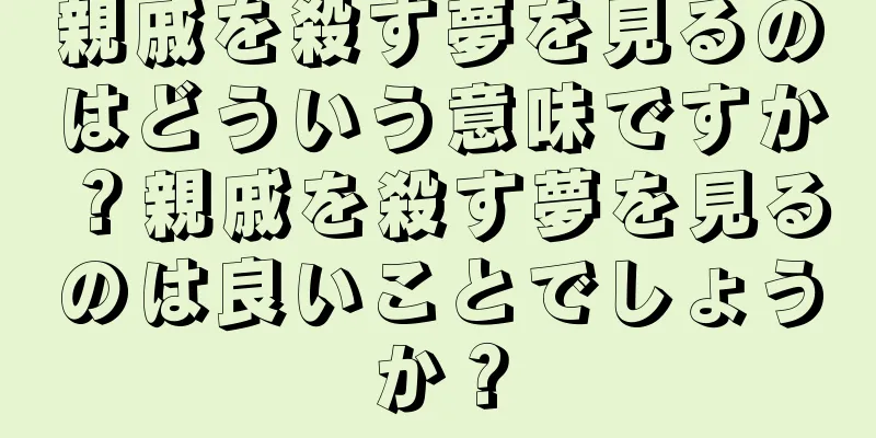 親戚を殺す夢を見るのはどういう意味ですか？親戚を殺す夢を見るのは良いことでしょうか？