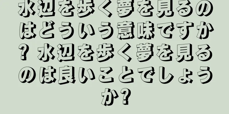 水辺を歩く夢を見るのはどういう意味ですか? 水辺を歩く夢を見るのは良いことでしょうか?