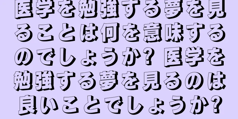 医学を勉強する夢を見ることは何を意味するのでしょうか? 医学を勉強する夢を見るのは良いことでしょうか?