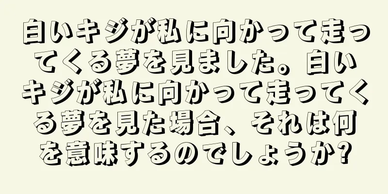 白いキジが私に向かって走ってくる夢を見ました。白いキジが私に向かって走ってくる夢を見た場合、それは何を意味するのでしょうか?