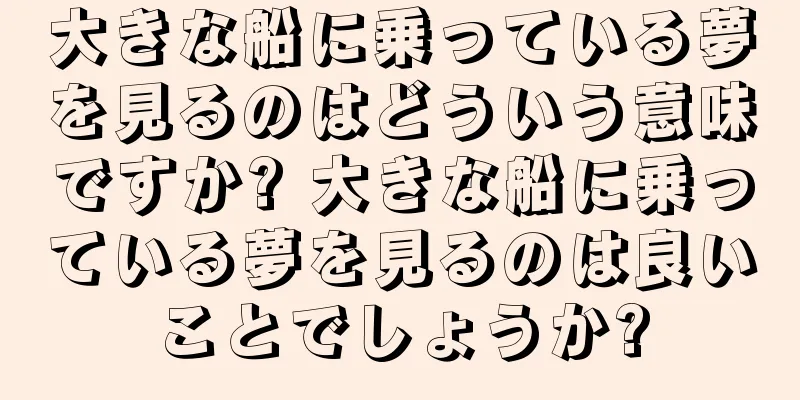 大きな船に乗っている夢を見るのはどういう意味ですか? 大きな船に乗っている夢を見るのは良いことでしょうか?